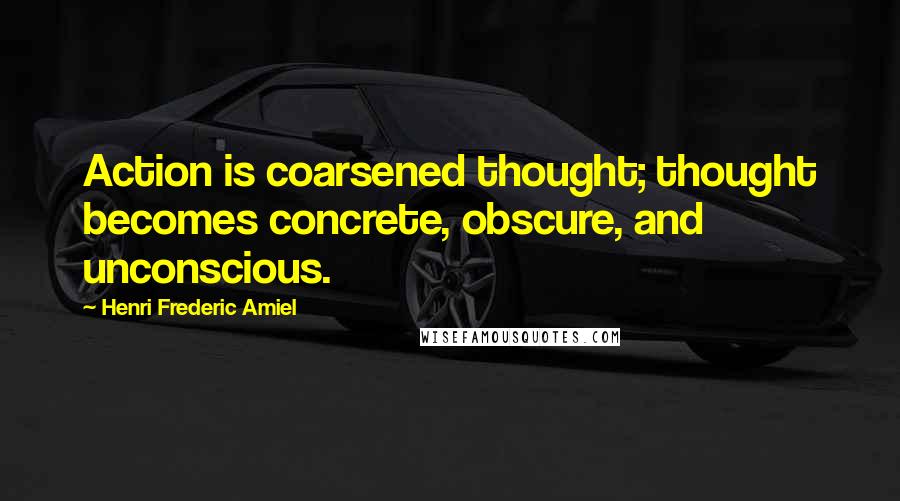 Henri Frederic Amiel Quotes: Action is coarsened thought; thought becomes concrete, obscure, and unconscious.