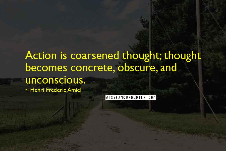 Henri Frederic Amiel Quotes: Action is coarsened thought; thought becomes concrete, obscure, and unconscious.