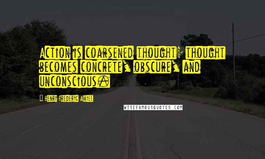 Henri Frederic Amiel Quotes: Action is coarsened thought; thought becomes concrete, obscure, and unconscious.