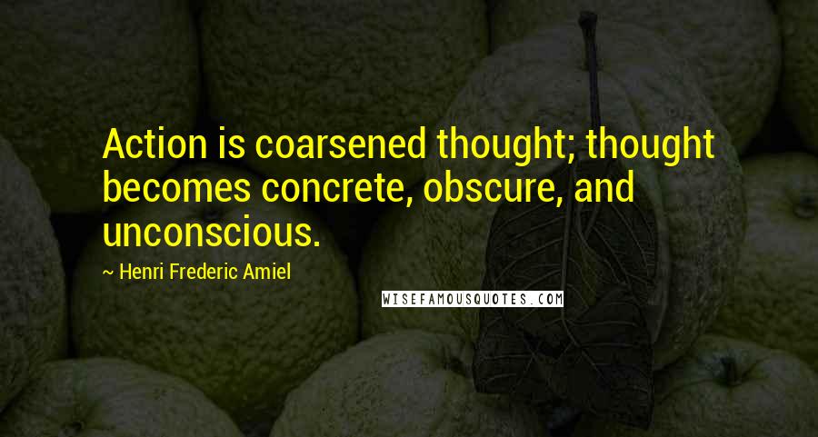 Henri Frederic Amiel Quotes: Action is coarsened thought; thought becomes concrete, obscure, and unconscious.