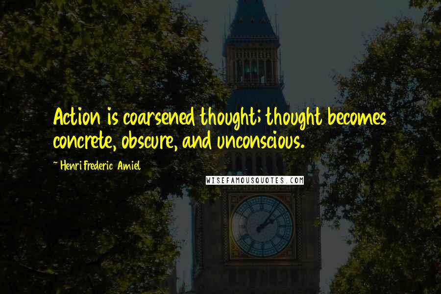 Henri Frederic Amiel Quotes: Action is coarsened thought; thought becomes concrete, obscure, and unconscious.