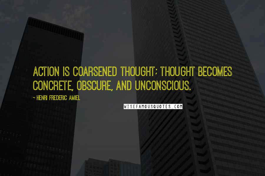 Henri Frederic Amiel Quotes: Action is coarsened thought; thought becomes concrete, obscure, and unconscious.