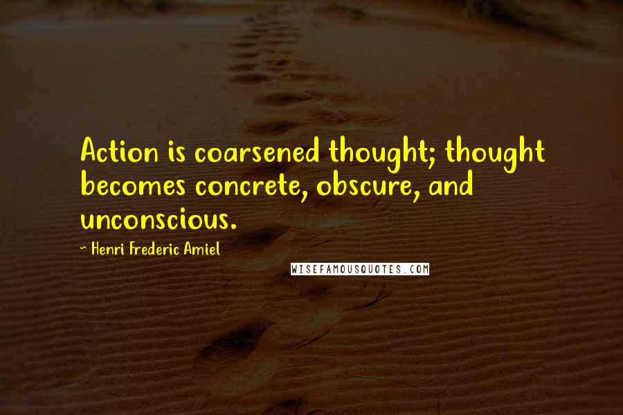 Henri Frederic Amiel Quotes: Action is coarsened thought; thought becomes concrete, obscure, and unconscious.