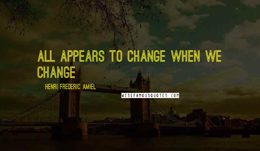 Henri Frederic Amiel Quotes: all appears to change when we change