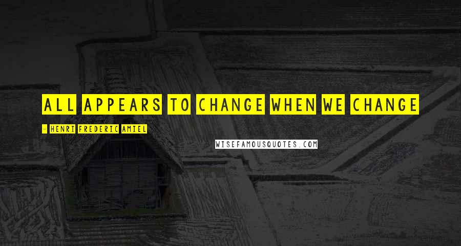 Henri Frederic Amiel Quotes: all appears to change when we change