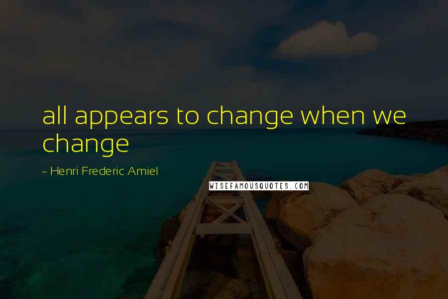 Henri Frederic Amiel Quotes: all appears to change when we change