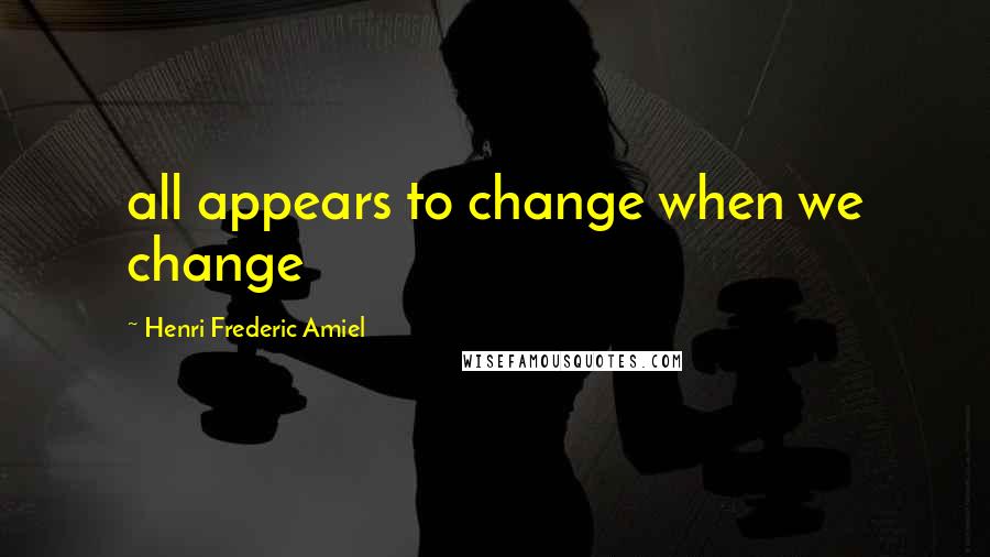 Henri Frederic Amiel Quotes: all appears to change when we change