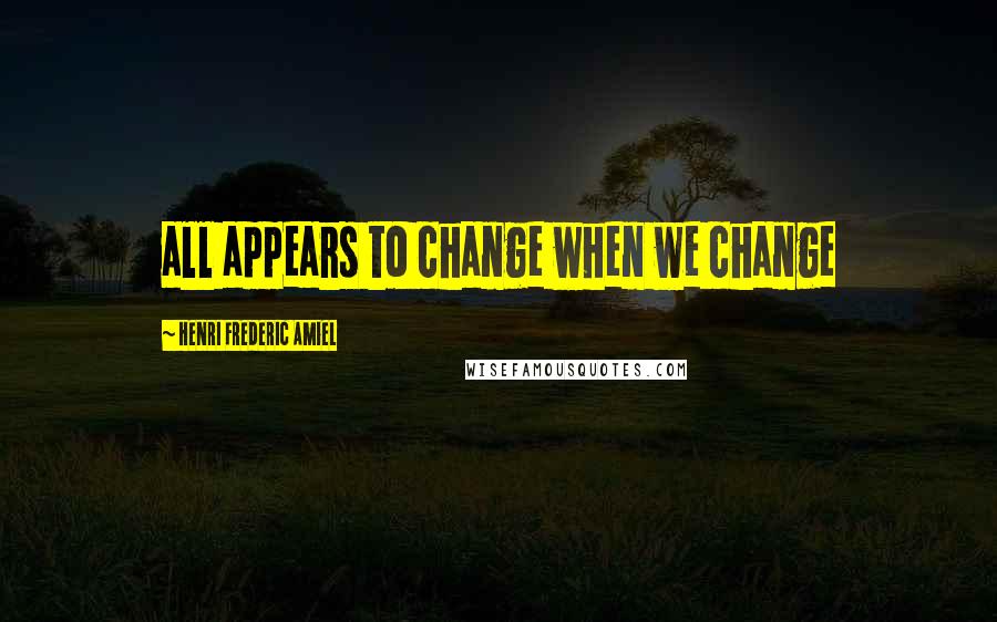 Henri Frederic Amiel Quotes: all appears to change when we change