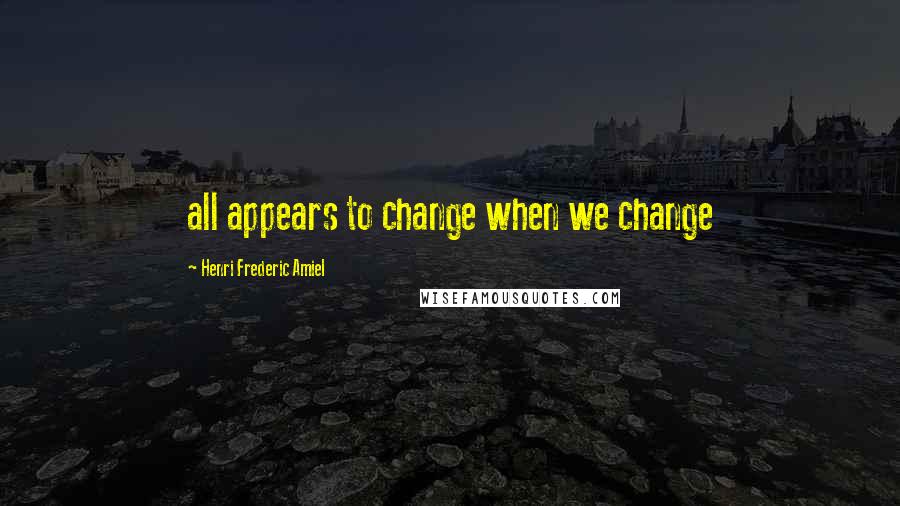 Henri Frederic Amiel Quotes: all appears to change when we change