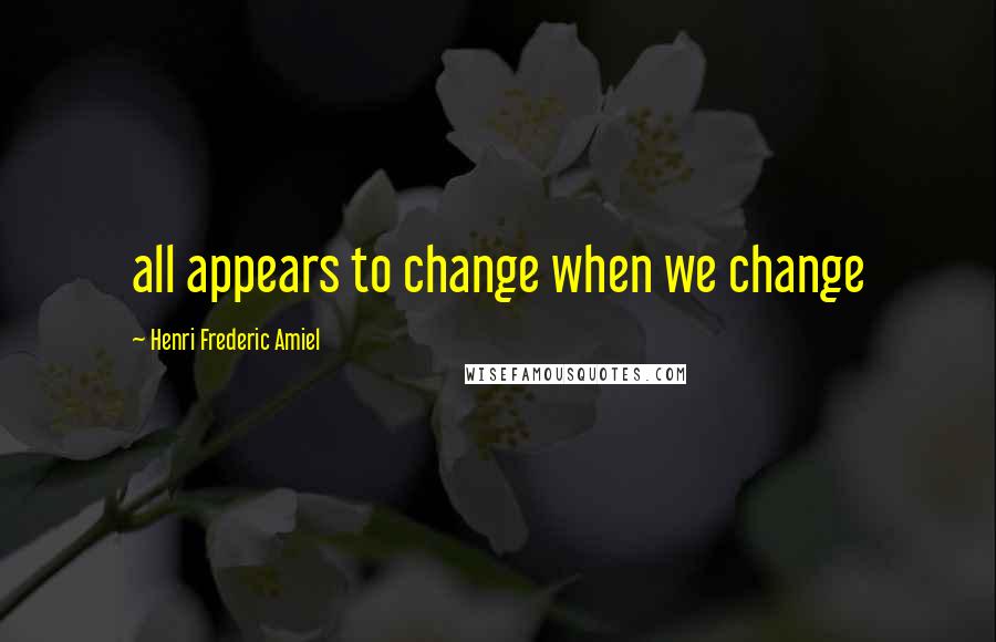 Henri Frederic Amiel Quotes: all appears to change when we change