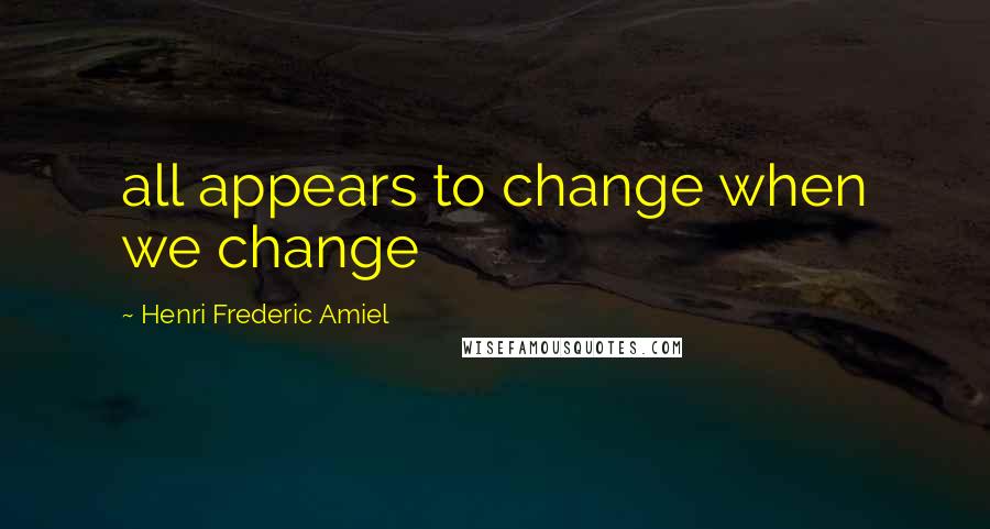 Henri Frederic Amiel Quotes: all appears to change when we change