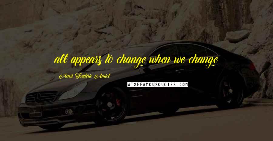 Henri Frederic Amiel Quotes: all appears to change when we change