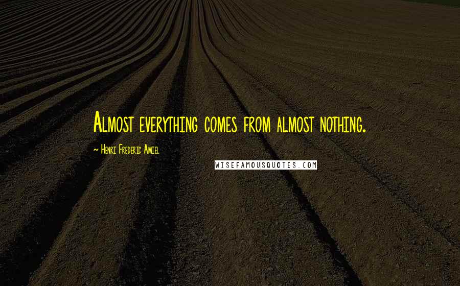 Henri Frederic Amiel Quotes: Almost everything comes from almost nothing.