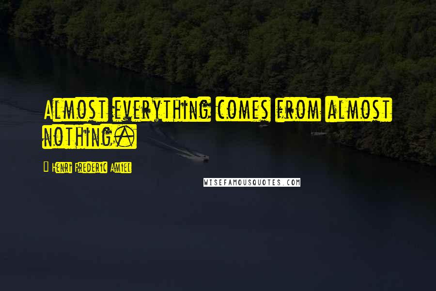 Henri Frederic Amiel Quotes: Almost everything comes from almost nothing.