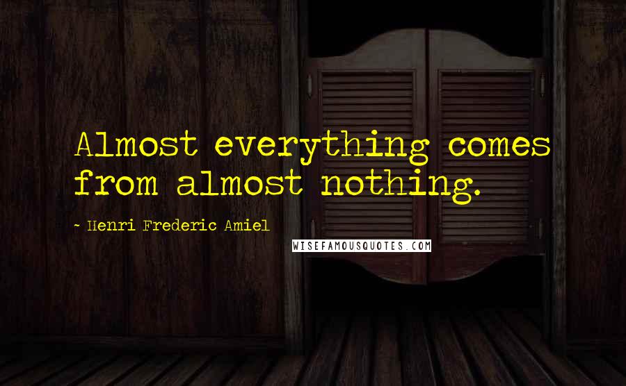 Henri Frederic Amiel Quotes: Almost everything comes from almost nothing.