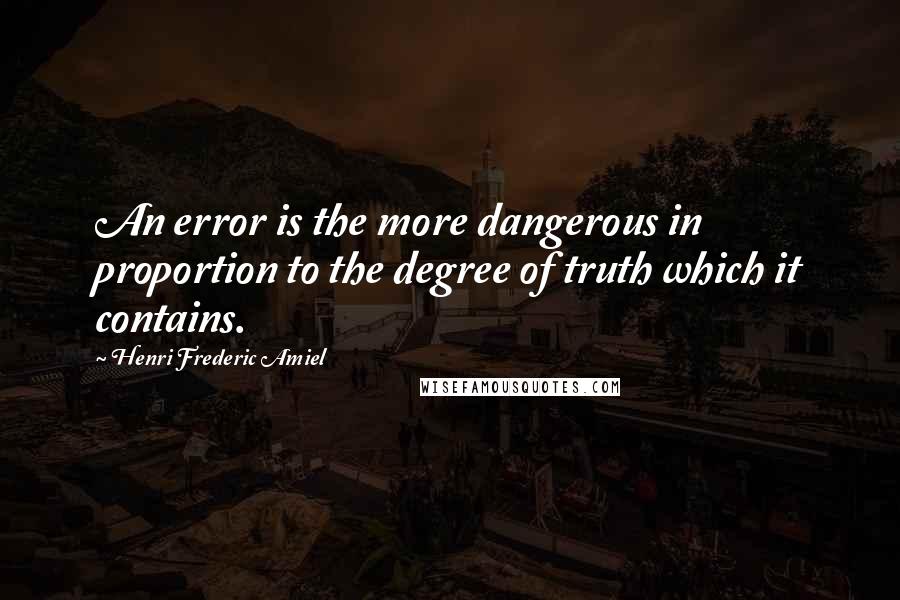 Henri Frederic Amiel Quotes: An error is the more dangerous in proportion to the degree of truth which it contains.