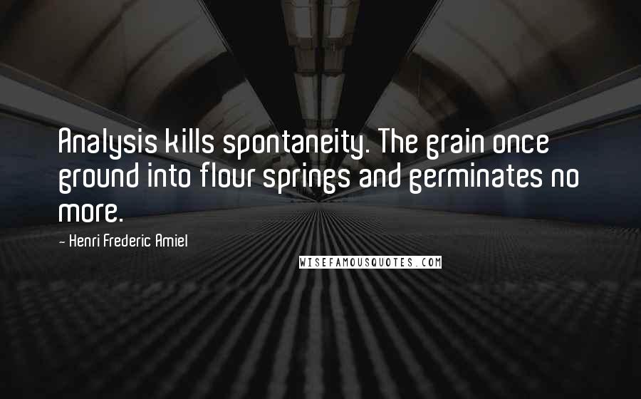 Henri Frederic Amiel Quotes: Analysis kills spontaneity. The grain once ground into flour springs and germinates no more.