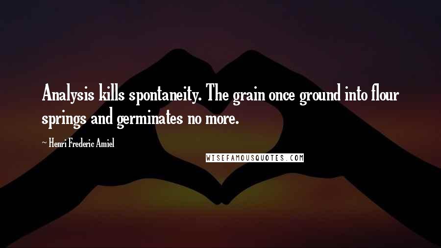 Henri Frederic Amiel Quotes: Analysis kills spontaneity. The grain once ground into flour springs and germinates no more.