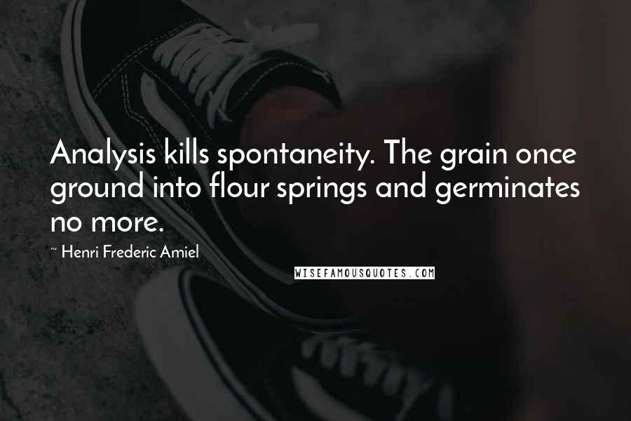 Henri Frederic Amiel Quotes: Analysis kills spontaneity. The grain once ground into flour springs and germinates no more.