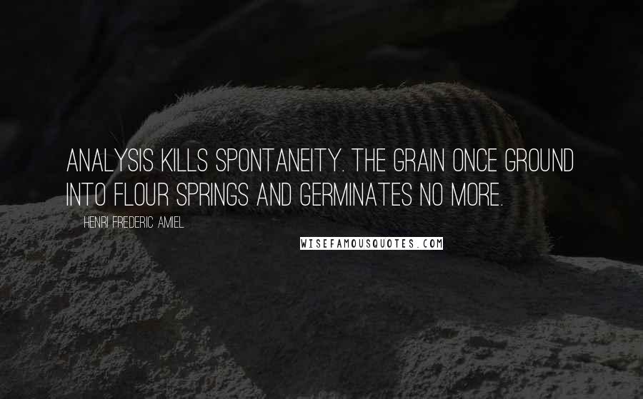 Henri Frederic Amiel Quotes: Analysis kills spontaneity. The grain once ground into flour springs and germinates no more.