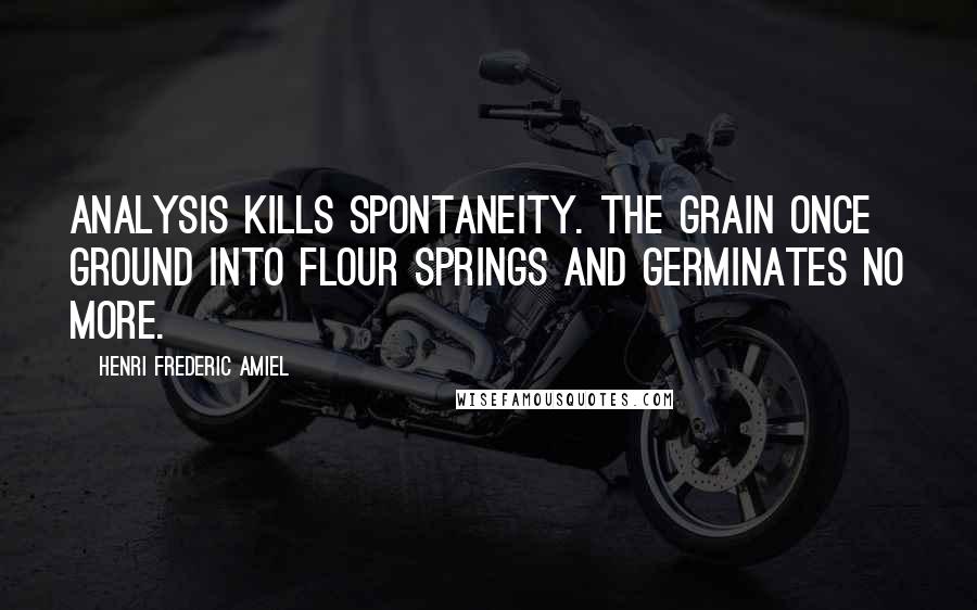 Henri Frederic Amiel Quotes: Analysis kills spontaneity. The grain once ground into flour springs and germinates no more.
