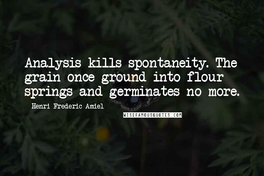 Henri Frederic Amiel Quotes: Analysis kills spontaneity. The grain once ground into flour springs and germinates no more.