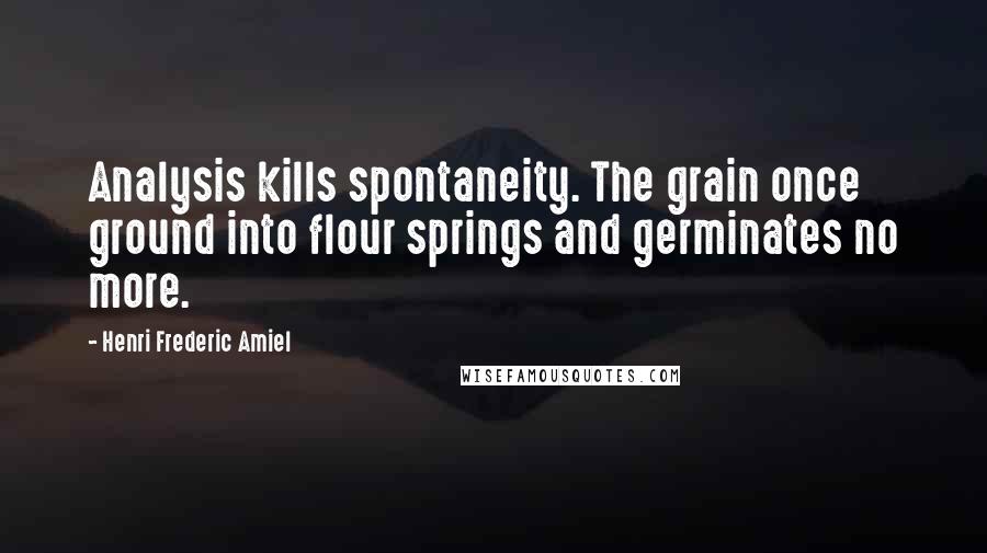 Henri Frederic Amiel Quotes: Analysis kills spontaneity. The grain once ground into flour springs and germinates no more.
