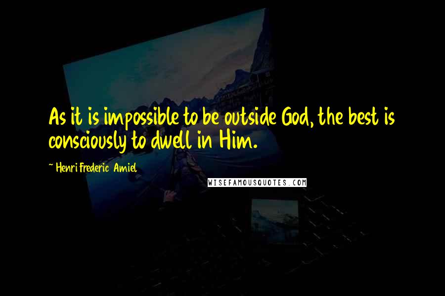 Henri Frederic Amiel Quotes: As it is impossible to be outside God, the best is consciously to dwell in Him.