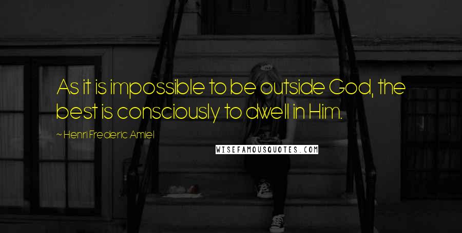 Henri Frederic Amiel Quotes: As it is impossible to be outside God, the best is consciously to dwell in Him.