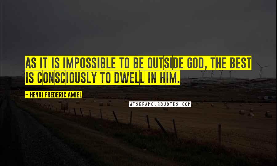 Henri Frederic Amiel Quotes: As it is impossible to be outside God, the best is consciously to dwell in Him.