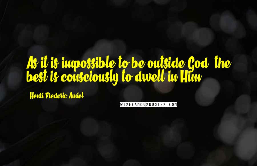 Henri Frederic Amiel Quotes: As it is impossible to be outside God, the best is consciously to dwell in Him.