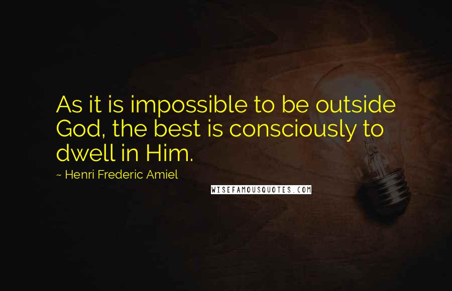 Henri Frederic Amiel Quotes: As it is impossible to be outside God, the best is consciously to dwell in Him.