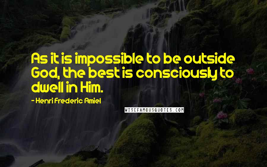 Henri Frederic Amiel Quotes: As it is impossible to be outside God, the best is consciously to dwell in Him.