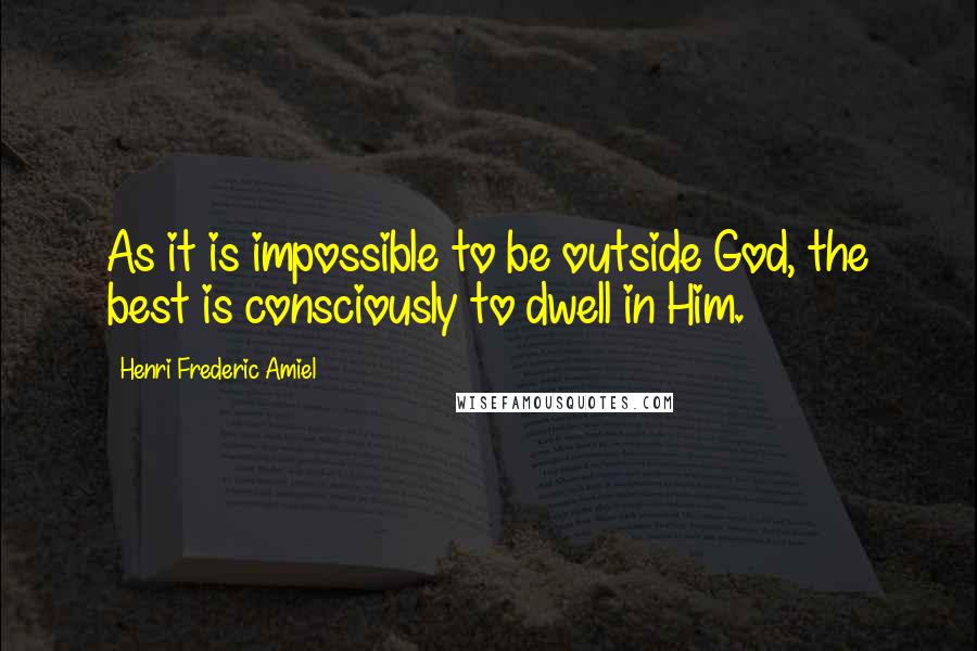 Henri Frederic Amiel Quotes: As it is impossible to be outside God, the best is consciously to dwell in Him.