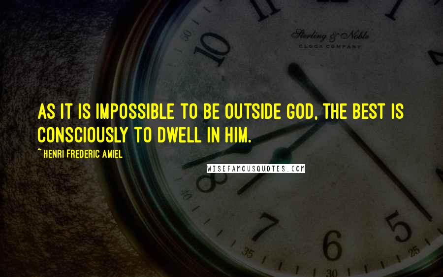 Henri Frederic Amiel Quotes: As it is impossible to be outside God, the best is consciously to dwell in Him.