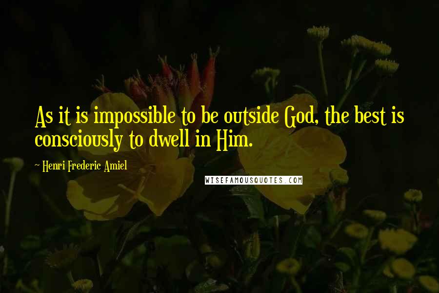 Henri Frederic Amiel Quotes: As it is impossible to be outside God, the best is consciously to dwell in Him.