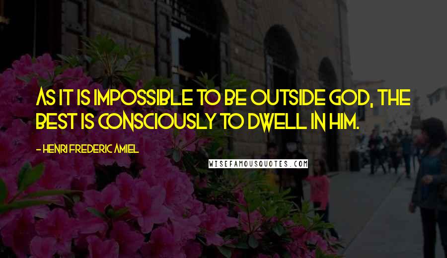 Henri Frederic Amiel Quotes: As it is impossible to be outside God, the best is consciously to dwell in Him.