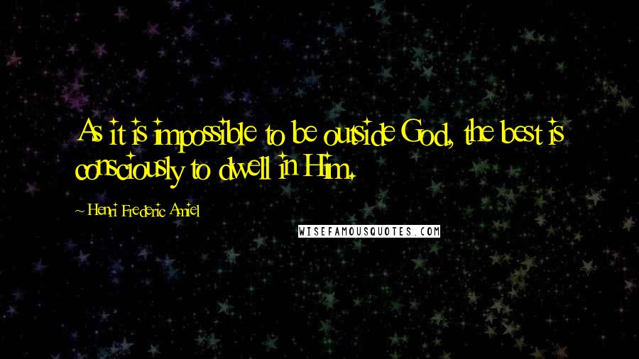 Henri Frederic Amiel Quotes: As it is impossible to be outside God, the best is consciously to dwell in Him.