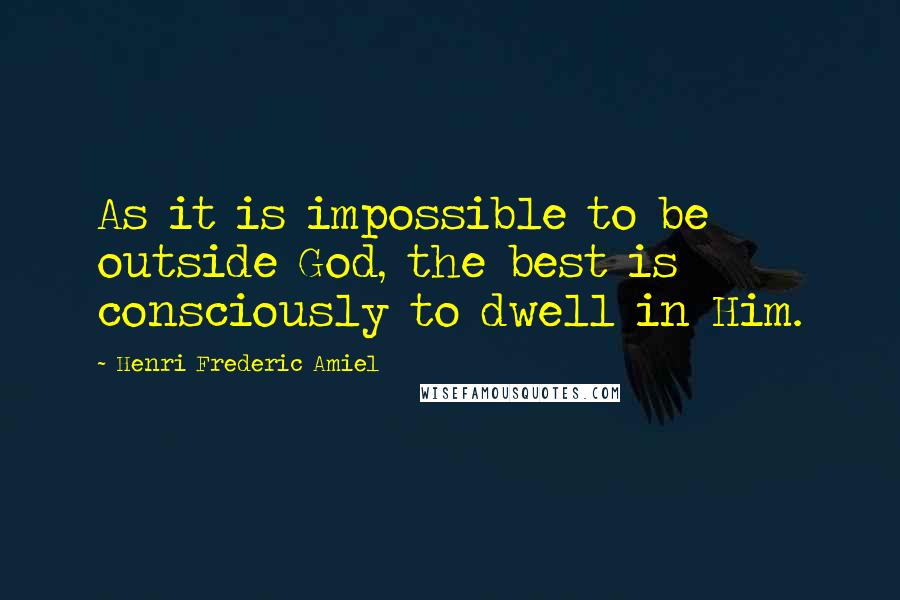 Henri Frederic Amiel Quotes: As it is impossible to be outside God, the best is consciously to dwell in Him.