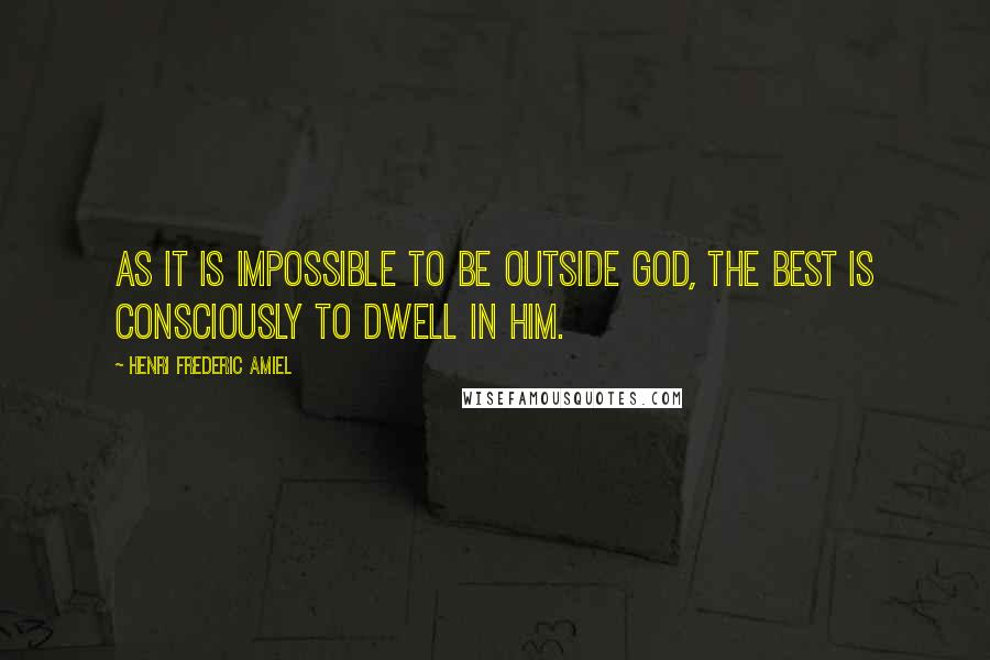 Henri Frederic Amiel Quotes: As it is impossible to be outside God, the best is consciously to dwell in Him.