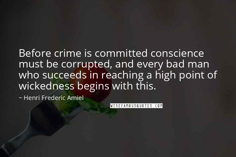 Henri Frederic Amiel Quotes: Before crime is committed conscience must be corrupted, and every bad man who succeeds in reaching a high point of wickedness begins with this.