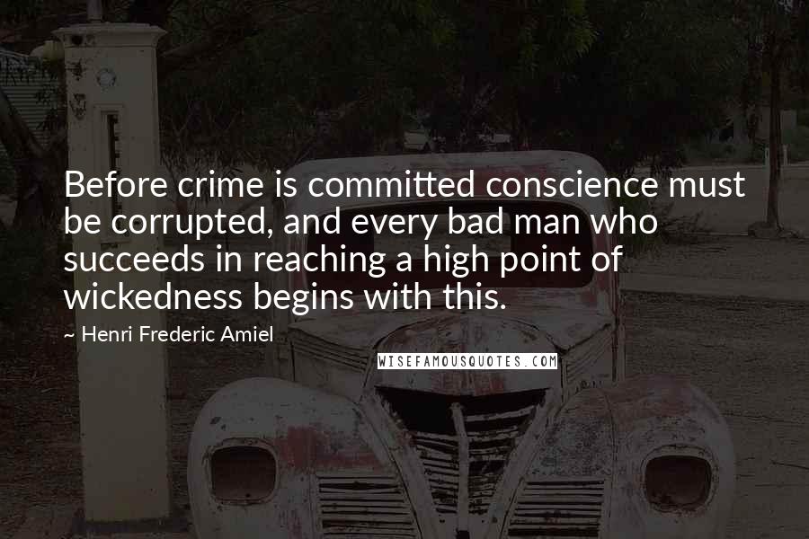 Henri Frederic Amiel Quotes: Before crime is committed conscience must be corrupted, and every bad man who succeeds in reaching a high point of wickedness begins with this.