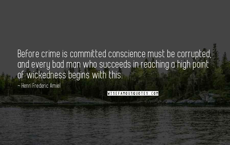 Henri Frederic Amiel Quotes: Before crime is committed conscience must be corrupted, and every bad man who succeeds in reaching a high point of wickedness begins with this.