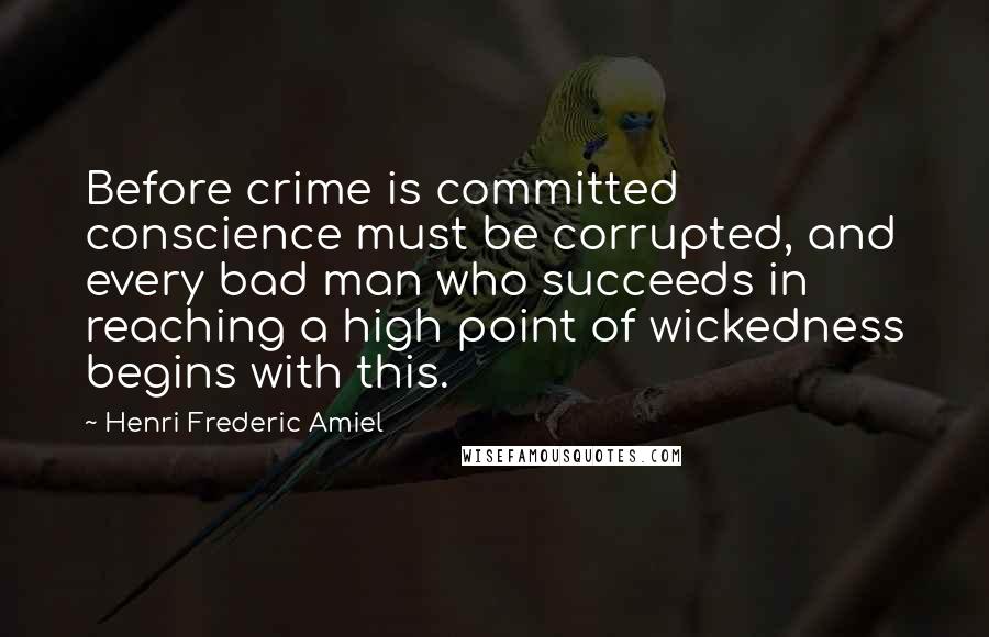 Henri Frederic Amiel Quotes: Before crime is committed conscience must be corrupted, and every bad man who succeeds in reaching a high point of wickedness begins with this.