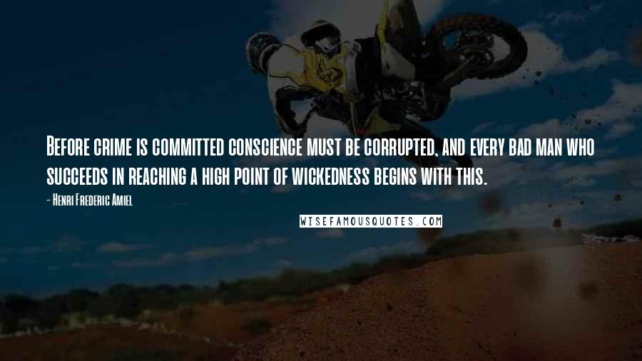 Henri Frederic Amiel Quotes: Before crime is committed conscience must be corrupted, and every bad man who succeeds in reaching a high point of wickedness begins with this.