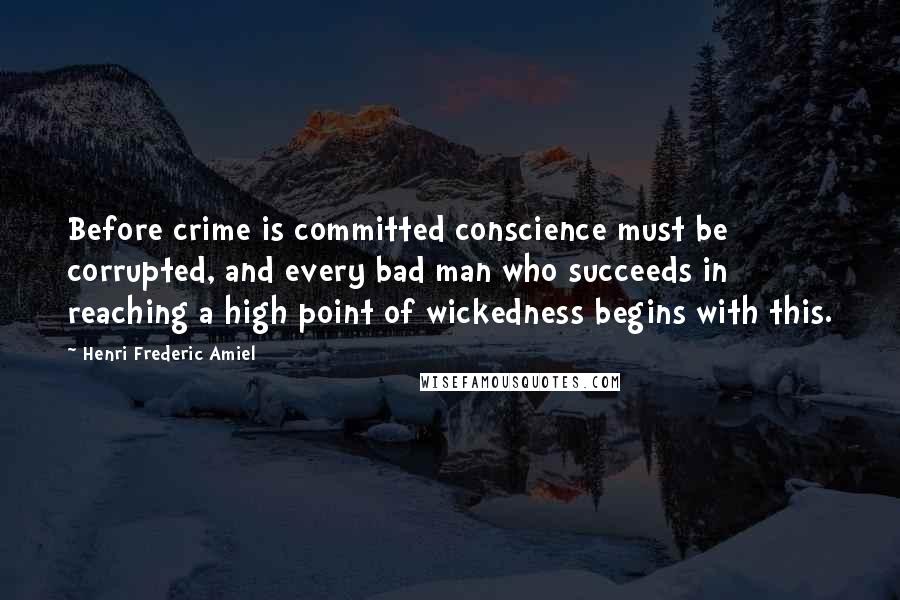 Henri Frederic Amiel Quotes: Before crime is committed conscience must be corrupted, and every bad man who succeeds in reaching a high point of wickedness begins with this.