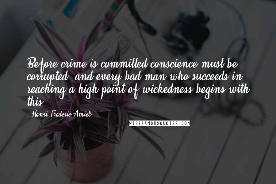 Henri Frederic Amiel Quotes: Before crime is committed conscience must be corrupted, and every bad man who succeeds in reaching a high point of wickedness begins with this.