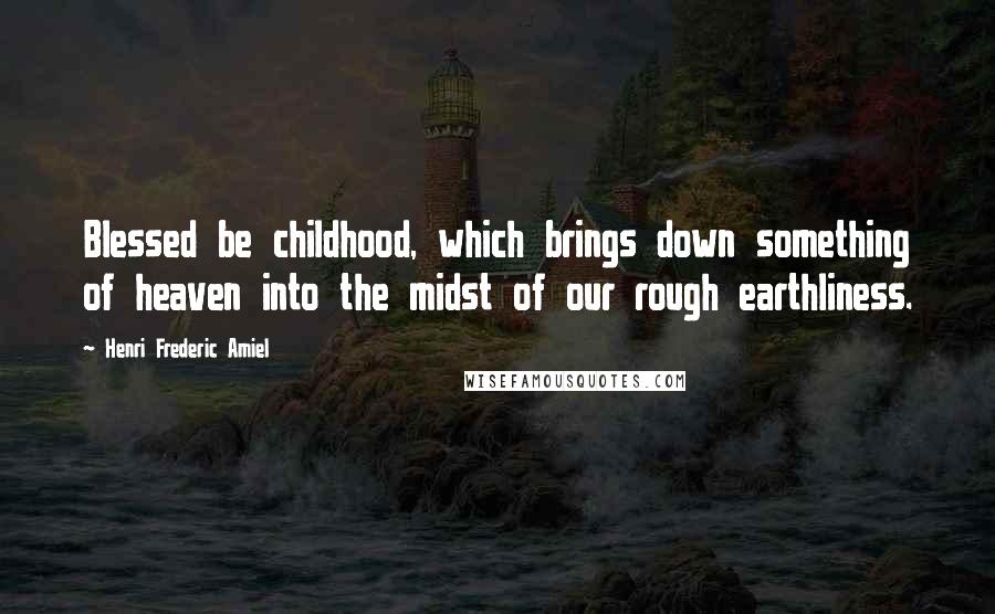 Henri Frederic Amiel Quotes: Blessed be childhood, which brings down something of heaven into the midst of our rough earthliness.