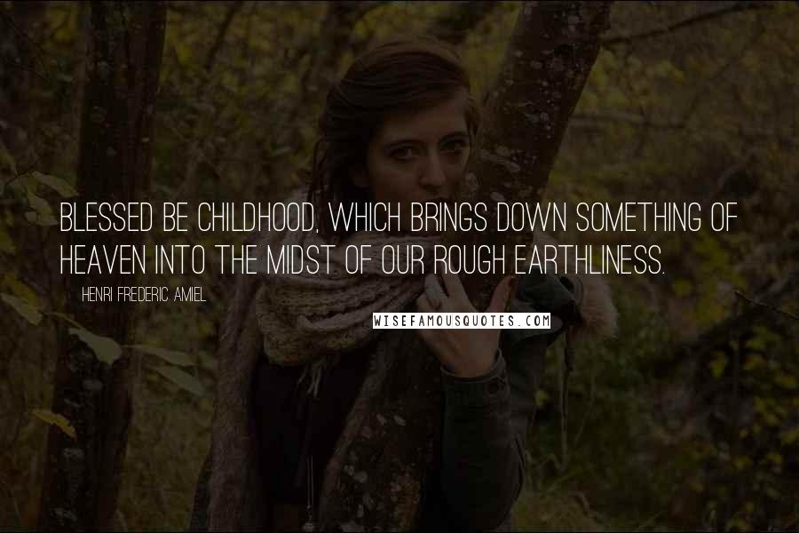 Henri Frederic Amiel Quotes: Blessed be childhood, which brings down something of heaven into the midst of our rough earthliness.