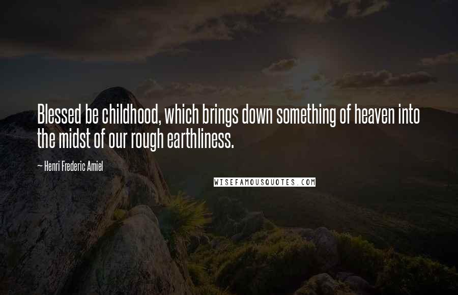 Henri Frederic Amiel Quotes: Blessed be childhood, which brings down something of heaven into the midst of our rough earthliness.